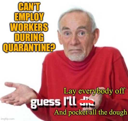 guess ill die | CAN’T EMPLOY WORKERS DURING QUARANTINE? Lay everybody off And pocket all the dough | image tagged in guess ill die | made w/ Imgflip meme maker