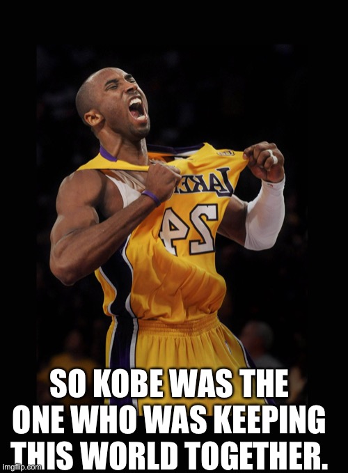 Kobe Bryant | SO KOBE WAS THE ONE WHO WAS KEEPING THIS WORLD TOGETHER. | image tagged in kobe bryant | made w/ Imgflip meme maker