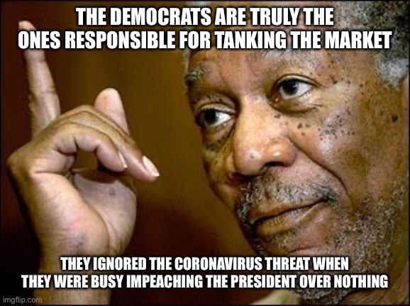 This Morgan Freeman | THE DEMOCRATS ARE TRULY THE ONES RESPONSIBLE FOR TANKING THE MARKET THEY IGNORED THE CORONAVIRUS THREAT WHEN THEY WERE BUSY IMPEACHING THE P | image tagged in this morgan freeman | made w/ Imgflip meme maker
