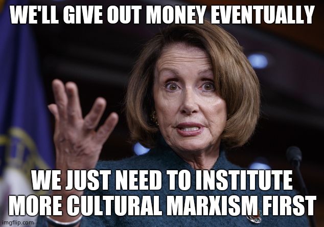 Good old Nancy Pelosi | WE'LL GIVE OUT MONEY EVENTUALLY WE JUST NEED TO INSTITUTE MORE CULTURAL MARXISM FIRST | image tagged in good old nancy pelosi | made w/ Imgflip meme maker