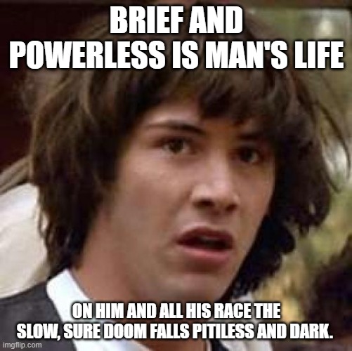 Conspiracy Keanu | BRIEF AND POWERLESS IS MAN'S LIFE; ON HIM AND ALL HIS RACE THE SLOW, SURE DOOM FALLS PITILESS AND DARK. | image tagged in memes,conspiracy keanu | made w/ Imgflip meme maker