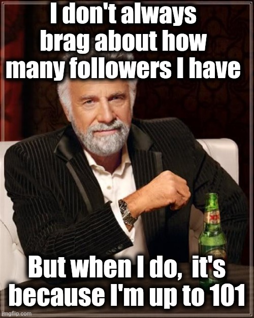 I'm feeling a "Happy Dance" coming on | I don't always brag about how many followers I have; But when I do,  it's because I'm up to 101 | image tagged in memes,the most interesting man in the world | made w/ Imgflip meme maker