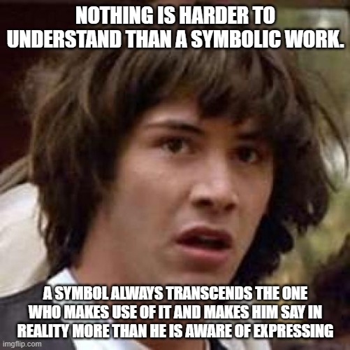 Conspiracy Keanu | NOTHING IS HARDER TO UNDERSTAND THAN A SYMBOLIC WORK. A SYMBOL ALWAYS TRANSCENDS THE ONE WHO MAKES USE OF IT AND MAKES HIM SAY IN REALITY MORE THAN HE IS AWARE OF EXPRESSING | image tagged in memes,conspiracy keanu | made w/ Imgflip meme maker