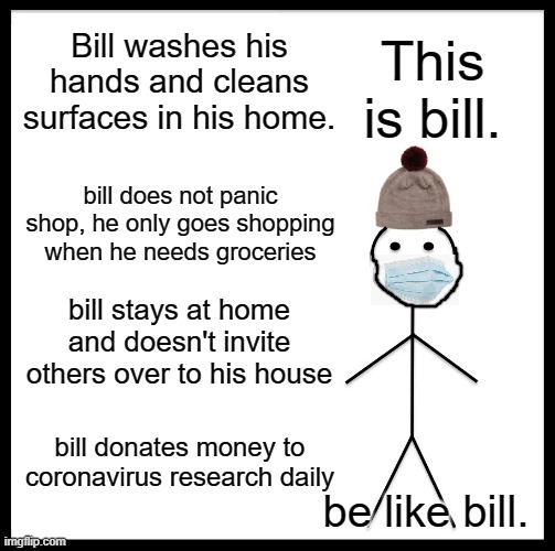 Be Like Bill Meme | Bill washes his hands and cleans surfaces in his home. This is bill. bill does not panic shop, he only goes shopping when he needs groceries; bill stays at home and doesn't invite others over to his house; bill donates money to coronavirus research daily; be like bill. | image tagged in memes,be like bill | made w/ Imgflip meme maker