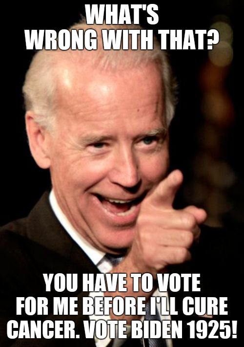Smilin Biden Meme | WHAT'S WRONG WITH THAT? YOU HAVE TO VOTE FOR ME BEFORE I'LL CURE CANCER. VOTE BIDEN 1925! | image tagged in memes,smilin biden | made w/ Imgflip meme maker