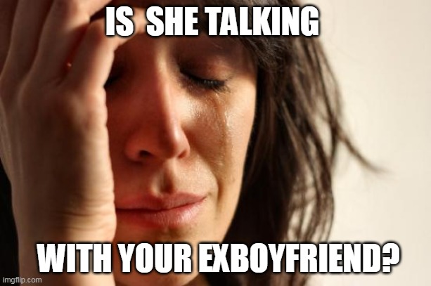 First World Problems | IS  SHE TALKING; WITH YOUR EXBOYFRIEND? | image tagged in memes,first world problems | made w/ Imgflip meme maker