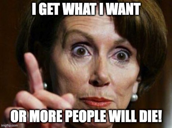 Nancy Pelosi No Spending Problem | I GET WHAT I WANT; OR MORE PEOPLE WILL DIE! | image tagged in nancy pelosi no spending problem | made w/ Imgflip meme maker