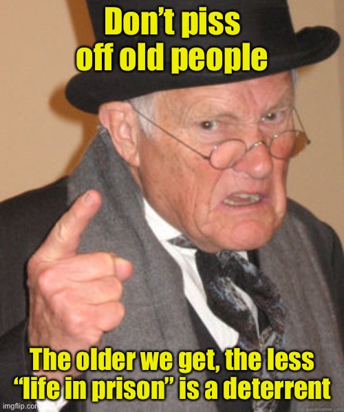 Back In My Day Meme | Don’t piss off old people; The older we get, the less “life in prison” is a deterrent | image tagged in memes,back in my day | made w/ Imgflip meme maker