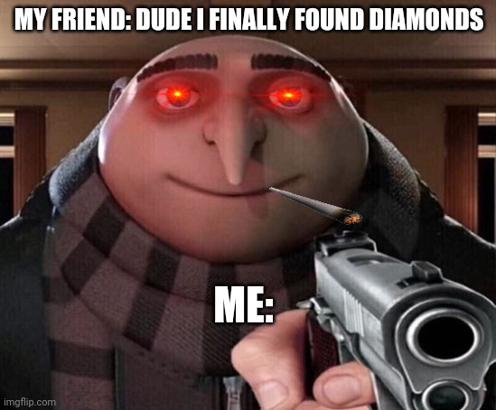 MY FRIEND: DUDE I FINALLY FOUND DIAMONDS; ME: | image tagged in gru,gun | made w/ Imgflip meme maker