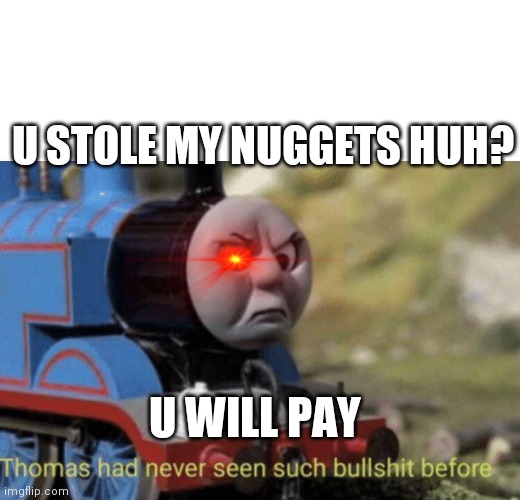Thomas had never seen such bullshit before | U STOLE MY NUGGETS HUH? U WILL PAY | image tagged in thomas had never seen such bullshit before | made w/ Imgflip meme maker
