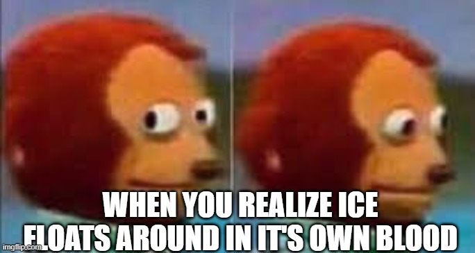 Scared Puppet | WHEN YOU REALIZE ICE FLOATS AROUND IN IT'S OWN BLOOD | image tagged in scared puppet | made w/ Imgflip meme maker