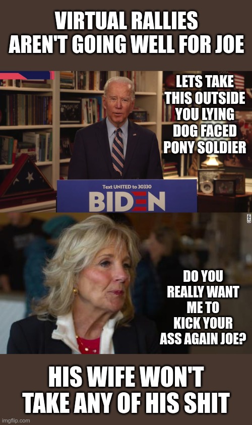 Why is there a podium in his house? | VIRTUAL RALLIES AREN'T GOING WELL FOR JOE; LETS TAKE THIS OUTSIDE YOU LYING DOG FACED PONY SOLDIER; DO YOU REALLY WANT ME TO KICK YOUR ASS AGAIN JOE? HIS WIFE WON'T TAKE ANY OF HIS SHIT | image tagged in biden,dementia,maga | made w/ Imgflip meme maker