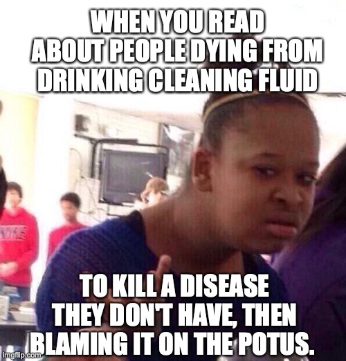 Black Girl Wat | WHEN YOU READ ABOUT PEOPLE DYING FROM DRINKING CLEANING FLUID; TO KILL A DISEASE THEY DON'T HAVE, THEN BLAMING IT ON THE POTUS. | image tagged in memes,black girl wat | made w/ Imgflip meme maker