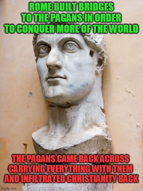 Constantine the Great | ROME BUILT BRIDGES TO THE PAGANS IN ORDER TO CONQUER MORE OF THE WORLD THE PAGANS CAME BACK ACROSS 
CARRYING EVERYTHING WITH THEM 
AND INFIL | image tagged in constantine the great | made w/ Imgflip meme maker