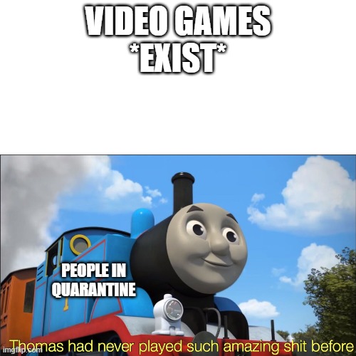Thomas had never played such amazing shit before | VIDEO GAMES
*EXIST*; PEOPLE IN QUARANTINE | image tagged in thomas had never played such amazing shit before | made w/ Imgflip meme maker