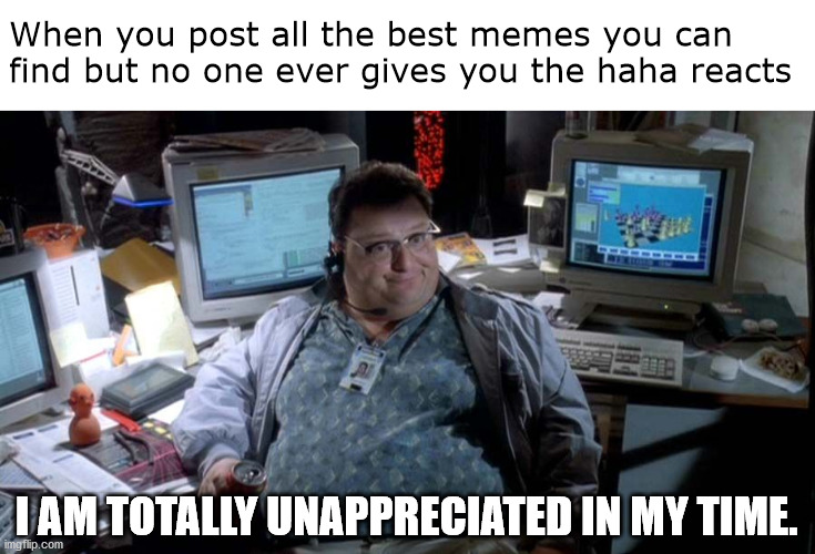 memes gone unloved | When you post all the best memes you can find but no one ever gives you the haha reacts; I AM TOTALLY UNAPPRECIATED IN MY TIME. | image tagged in nedry unappreciated in my time | made w/ Imgflip meme maker