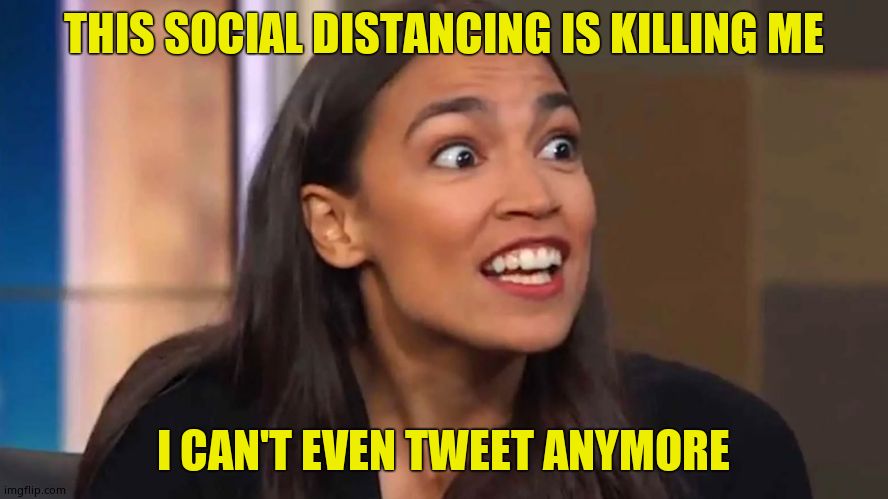 Crazy AOC | THIS SOCIAL DISTANCING IS KILLING ME I CAN'T EVEN TWEET ANYMORE | image tagged in crazy aoc | made w/ Imgflip meme maker