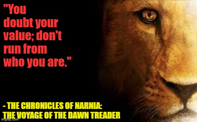 All of Us Have Purpose & Worth. | "You doubt your value; don't run from who you are."; - THE CHRONICLES OF NARNIA: THE VOYAGE OF THE DAWN TREADER | image tagged in aslan quite,memes,faith,hope,peace,depression | made w/ Imgflip meme maker