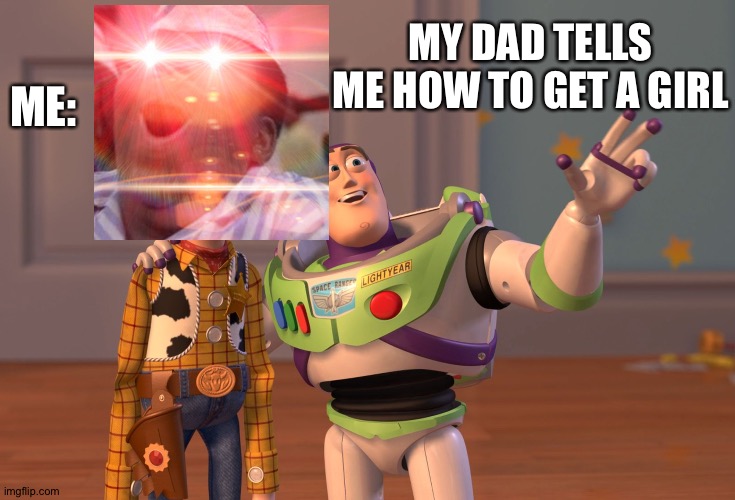 X, X Everywhere Meme | ME:; MY DAD TELLS ME HOW TO GET A GIRL | image tagged in memes,x x everywhere | made w/ Imgflip meme maker
