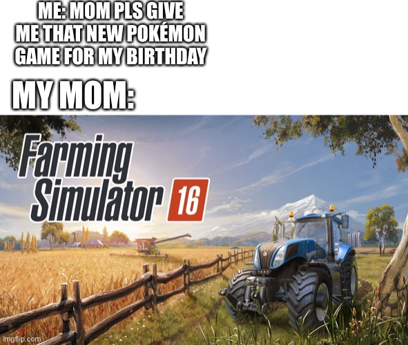Farm Simulator | ME: MOM PLS GIVE ME THAT NEW POKÉMON GAME FOR MY BIRTHDAY; MY MOM: | image tagged in farm simulator | made w/ Imgflip meme maker