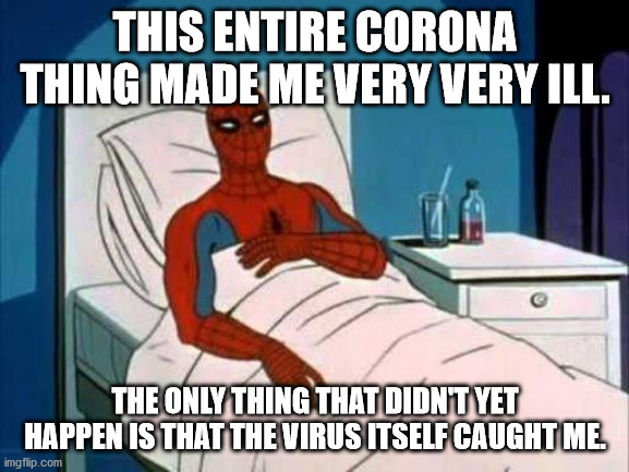 Well they've finally done it! | THIS ENTIRE CORONA THING MADE ME VERY VERY ILL. THE ONLY THING THAT DIDN'T YET HAPPEN IS THAT THE VIRUS ITSELF CAUGHT ME. | image tagged in corona hysteria,ill,my nerves,mental meltdown,save me,terrible | made w/ Imgflip meme maker