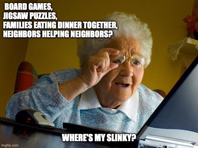 Grandma Finds The Internet | BOARD GAMES, JIGSAW PUZZLES,
FAMILIES EATING DINNER TOGETHER, 
NEIGHBORS HELPING NEIGHBORS? WHERE'S MY SLINKY? | image tagged in memes,grandma finds the internet | made w/ Imgflip meme maker