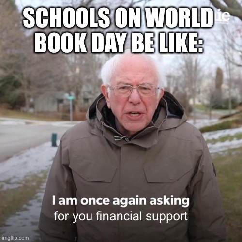 Bernie I Am Once Again Asking For Your Support Meme | SCHOOLS ON WORLD BOOK DAY BE LIKE:; for you financial support | image tagged in memes,bernie i am once again asking for your support | made w/ Imgflip meme maker