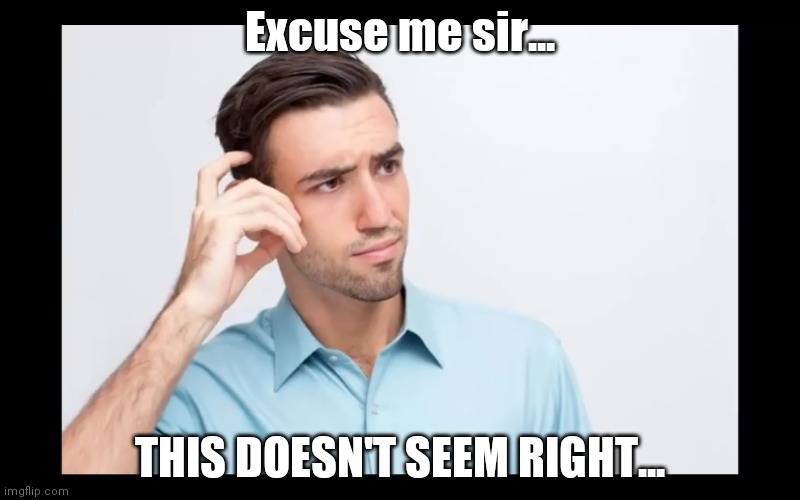 Excuse me sir... THIS DOESN'T SEEM RIGHT... | image tagged in questions | made w/ Imgflip meme maker