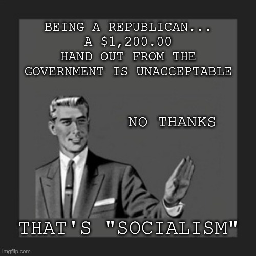 Being a Republican | BEING A REPUBLICAN... A $1,200.00 HAND OUT FROM THE GOVERNMENT IS UNACCEPTABLE; NO THANKS; THAT'S "SOCIALISM" | image tagged in gop,republican,hand-out,freebie,hypocrites | made w/ Imgflip meme maker