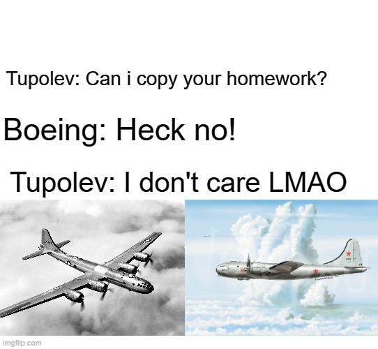 Dont copy the B-29 >:( | Tupolev: Can i copy your homework? Boeing: Heck no! Tupolev: I don't care LMAO | image tagged in memes,aviation | made w/ Imgflip meme maker