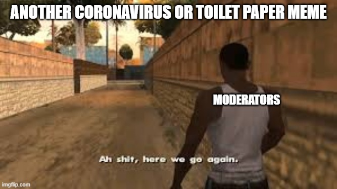 Ah shit here we go again | ANOTHER CORONAVIRUS OR TOILET PAPER MEME; MODERATORS | image tagged in ah shit here we go again | made w/ Imgflip meme maker