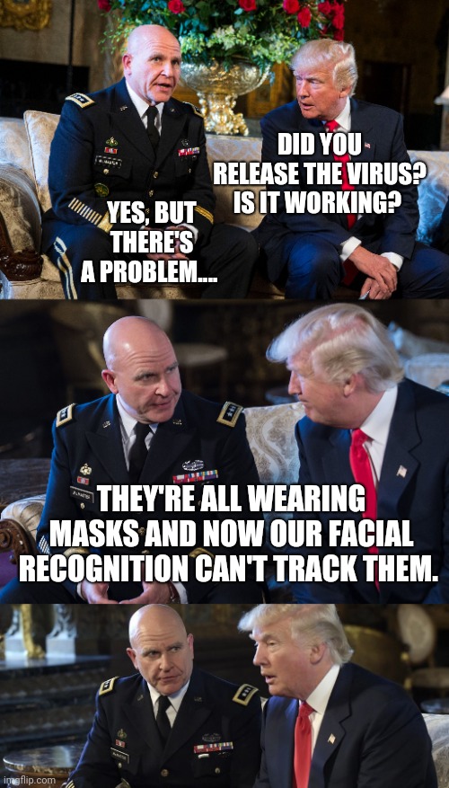YES, BUT THERE'S A PROBLEM.... DID YOU RELEASE THE VIRUS? IS IT WORKING? THEY'RE ALL WEARING MASKS AND NOW OUR FACIAL RECOGNITION CAN'T TRACK THEM. | image tagged in trump,donald trump,coronavirus,corona virus | made w/ Imgflip meme maker