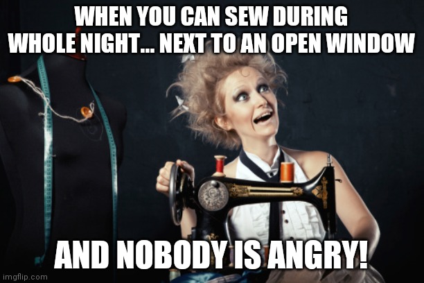 Sewing crazy  | WHEN YOU CAN SEW DURING WHOLE NIGHT... NEXT TO AN OPEN WINDOW; AND NOBODY IS ANGRY! | image tagged in sewing crazy | made w/ Imgflip meme maker