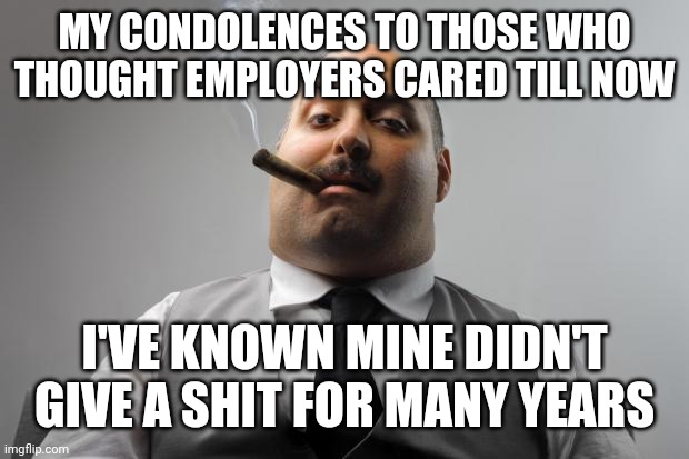 Scumbag Boss Meme |  MY CONDOLENCES TO THOSE WHO THOUGHT EMPLOYERS CARED TILL NOW; I'VE KNOWN MINE DIDN'T GIVE A SHIT FOR MANY YEARS | image tagged in memes,scumbag boss | made w/ Imgflip meme maker