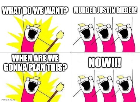 Let's murder Justin Bieber! | WHAT DO WE WANT? MURDER JUSTIN BIEBER! WHEN ARE WE GONNA PLAN THIS? NOW!!! | image tagged in memes,what do we want,justin bieber | made w/ Imgflip meme maker