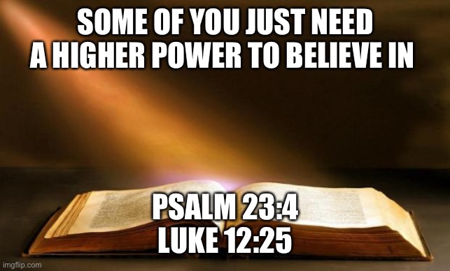 Bible  | SOME OF YOU JUST NEED A HIGHER POWER TO BELIEVE IN; PSALM 23:4
LUKE 12:25 | image tagged in bible | made w/ Imgflip meme maker