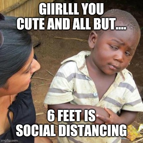 Third World Skeptical Kid | GIIRLLL YOU CUTE AND ALL BUT.... 6 FEET IS SOCIAL DISTANCING | image tagged in memes,third world skeptical kid | made w/ Imgflip meme maker
