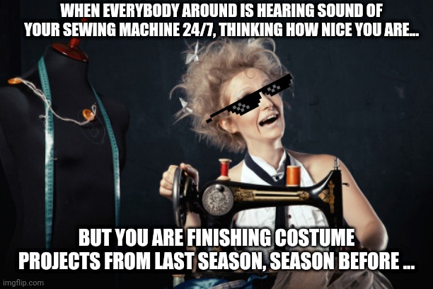 Sewing crazy  | WHEN EVERYBODY AROUND IS HEARING SOUND OF YOUR SEWING MACHINE 24/7, THINKING HOW NICE YOU ARE... BUT YOU ARE FINISHING COSTUME PROJECTS FROM LAST SEASON, SEASON BEFORE ... | image tagged in sewing crazy,sewing,covid-19,coronavirus,costumes,costume | made w/ Imgflip meme maker