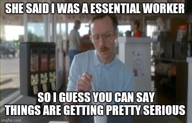 So I Guess You Can Say Things Are Getting Pretty Serious | SHE SAID I WAS A ESSENTIAL WORKER; SO I GUESS YOU CAN SAY THINGS ARE GETTING PRETTY SERIOUS | image tagged in memes,so i guess you can say things are getting pretty serious | made w/ Imgflip meme maker