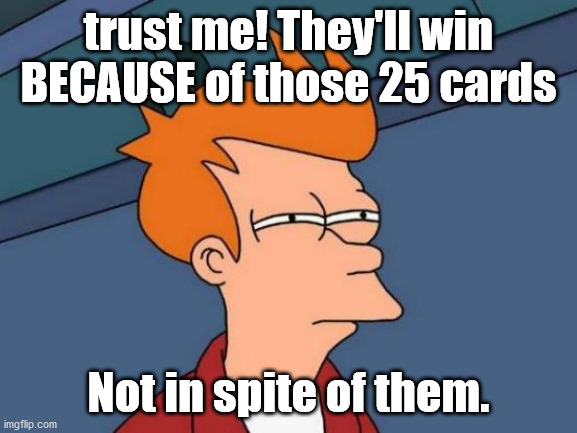 Futurama Fry Meme | trust me! They'll win BECAUSE of those 25 cards Not in spite of them. | image tagged in memes,futurama fry | made w/ Imgflip meme maker