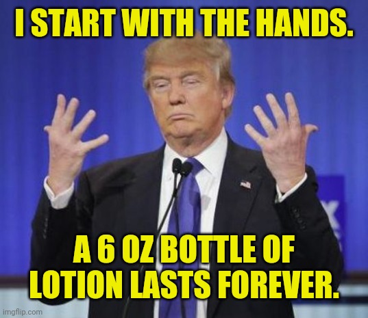 Trump hands | I START WITH THE HANDS. A 6 OZ BOTTLE OF LOTION LASTS FOREVER. | image tagged in trump hands | made w/ Imgflip meme maker
