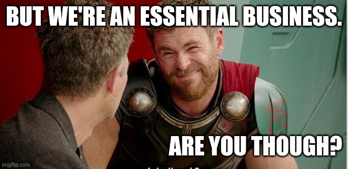 Thor is he though | BUT WE'RE AN ESSENTIAL BUSINESS. ARE YOU THOUGH? | image tagged in thor is he though | made w/ Imgflip meme maker
