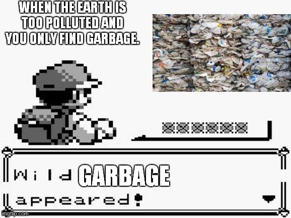 pokemon appears | WHEN THE EARTH IS TOO POLLUTED AND YOU ONLY FIND GARBAGE. GARBAGE | image tagged in pokemon appears | made w/ Imgflip meme maker