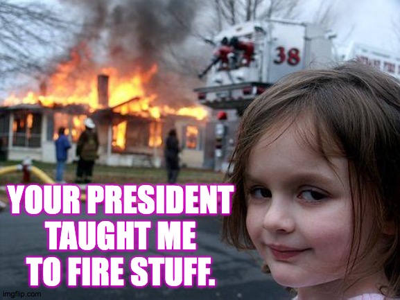 Disaster Girl Meme | YOUR PRESIDENT TAUGHT ME TO FIRE STUFF. | image tagged in memes,disaster girl,it's fired,inspirational trump | made w/ Imgflip meme maker
