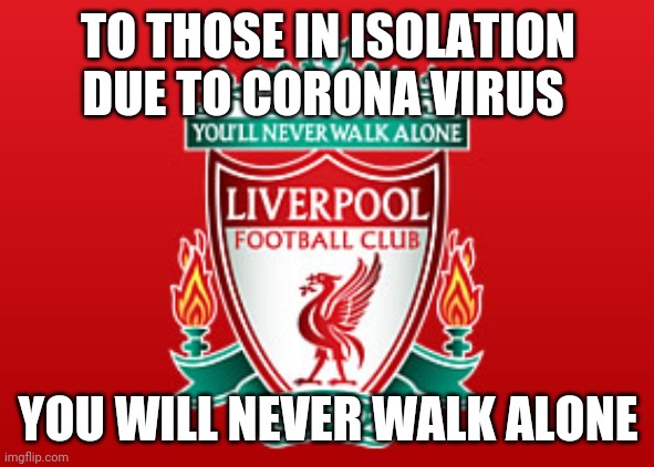 To those in isolation | TO THOSE IN ISOLATION DUE TO CORONA VIRUS; YOU WILL NEVER WALK ALONE | image tagged in liverpool fc,memes,ynwa,coronavirus | made w/ Imgflip meme maker
