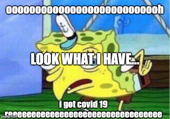 Mocking Spongebob | ooooooooooooooooooooooooooh; i got covid 19 reeeeeeeeeeeeeeeeeeeeeeeeeeeeeeeee; LOOK WHAT I HAVE... | image tagged in memes,mocking spongebob | made w/ Imgflip meme maker