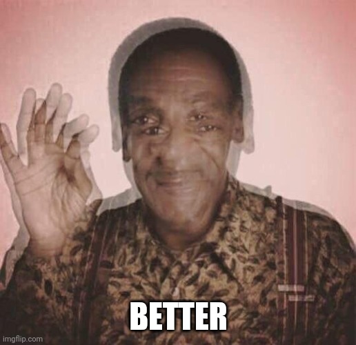 Bill Cosby QQLude | BETTER | image tagged in bill cosby qqlude | made w/ Imgflip meme maker