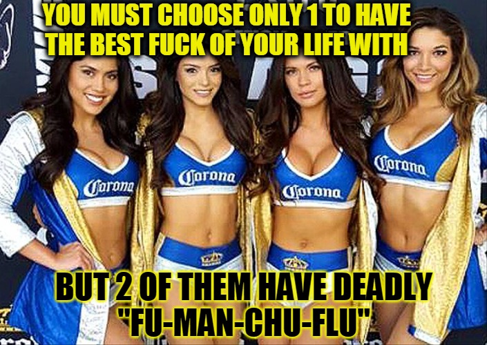 Buy 1 Get Flu FREE | YOU MUST CHOOSE ONLY 1 TO HAVE
THE BEST F**K OF YOUR LIFE WITH BUT 2 OF THEM HAVE DEADLY
"FU-MAN-CHU-FLU" | image tagged in oh fuck,coronavirus,getting laid,seriously wtf | made w/ Imgflip meme maker
