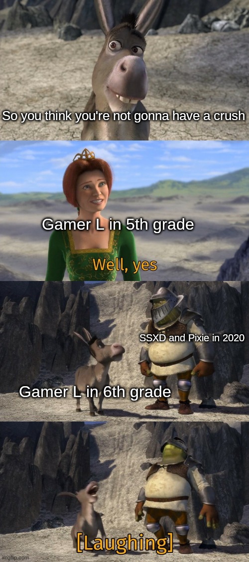Shrek well yes | So you think you're not gonna have a crush; Gamer L in 5th grade; SSXD and Pixie in 2020; Gamer L in 6th grade | image tagged in shrek well yes | made w/ Imgflip meme maker