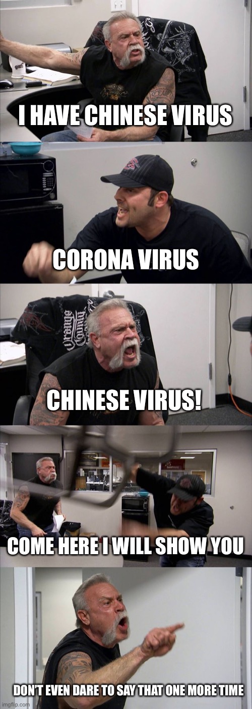 American Chopper Argument | I HAVE CHINESE VIRUS; CORONA VIRUS; CHINESE VIRUS! COME HERE I WILL SHOW YOU; DON’T EVEN DARE TO SAY THAT ONE MORE TIME | image tagged in memes,american chopper argument | made w/ Imgflip meme maker